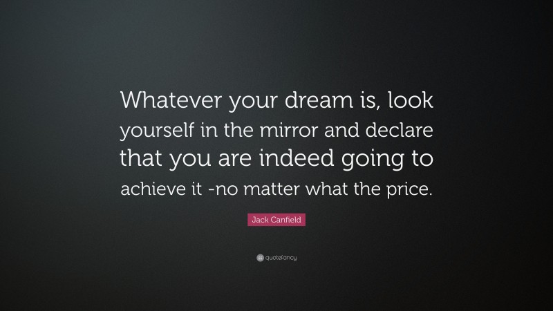 Jack Canfield Quote: “Whatever your dream is, look yourself in the mirror and declare that you are indeed going to achieve it -no matter what the price.”