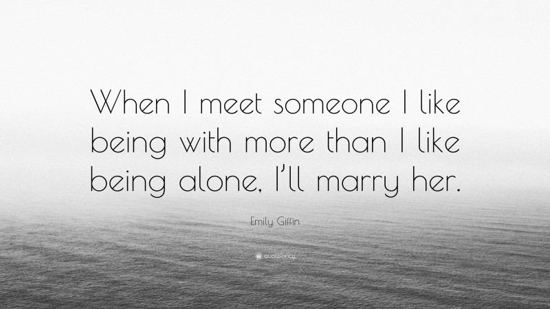 Emily Giffin Quote: “When I meet someone I like being with more than I like being alone, I’ll marry her.”