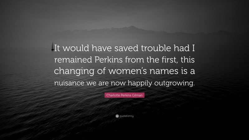Charlotte Perkins Gilman Quote: “It would have saved trouble had I remained Perkins from the first, this changing of women’s names is a nuisance we are now happily outgrowing.”