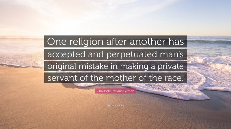 Charlotte Perkins Gilman Quote: “One religion after another has accepted and perpetuated man’s original mistake in making a private servant of the mother of the race.”