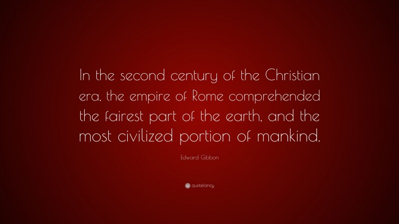 Edward Gibbon Quote: “In the second century of the Christian era, the empire of Rome comprehended the fairest part of the earth, and the most civilized portion of mankind.”