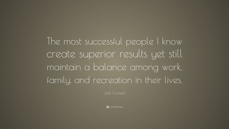 Jack Canfield Quote: “The most successful people I know create superior results yet still maintain a balance among work, family, and recreation in their lives.”