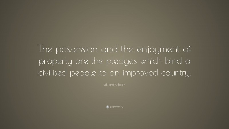 Edward Gibbon Quote: “The possession and the enjoyment of property are the pledges which bind a civilised people to an improved country.”