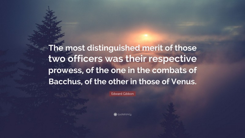 Edward Gibbon Quote: “The most distinguished merit of those two officers was their respective prowess, of the one in the combats of Bacchus, of the other in those of Venus.”