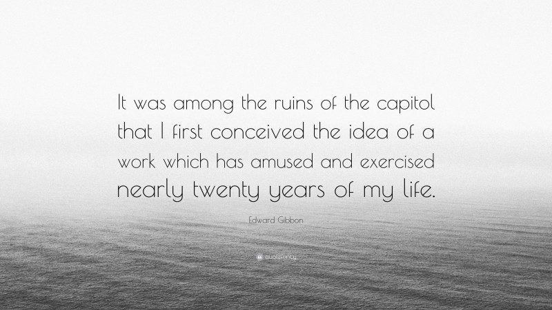 Edward Gibbon Quote: “It was among the ruins of the capitol that I first conceived the idea of a work which has amused and exercised nearly twenty years of my life.”