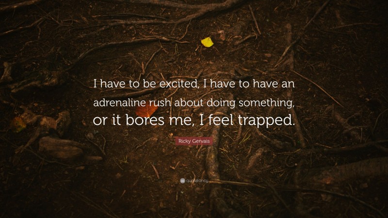 Ricky Gervais Quote: “I have to be excited, I have to have an adrenaline rush about doing something, or it bores me, I feel trapped.”