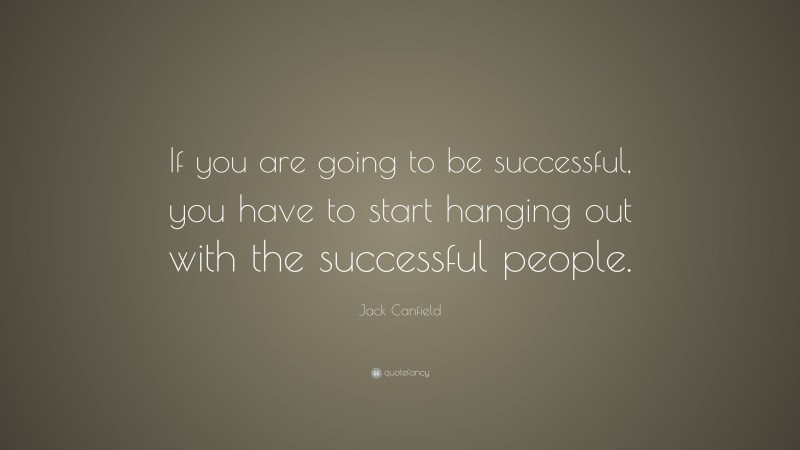 Jack Canfield Quote: “If you are going to be successful, you have to start hanging out with the successful people.”