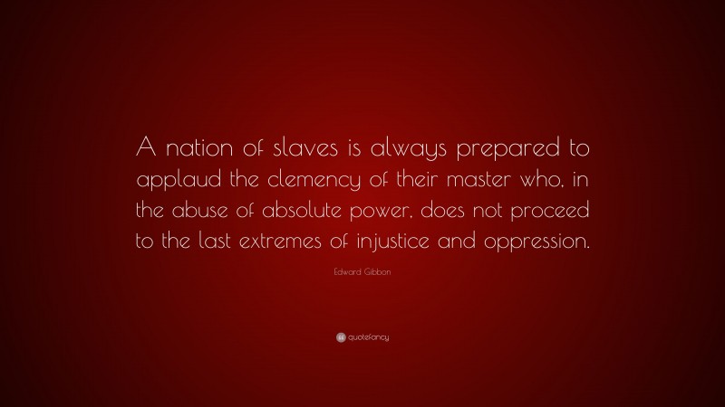 Edward Gibbon Quote: “A nation of slaves is always prepared to applaud the clemency of their master who, in the abuse of absolute power, does not proceed to the last extremes of injustice and oppression.”