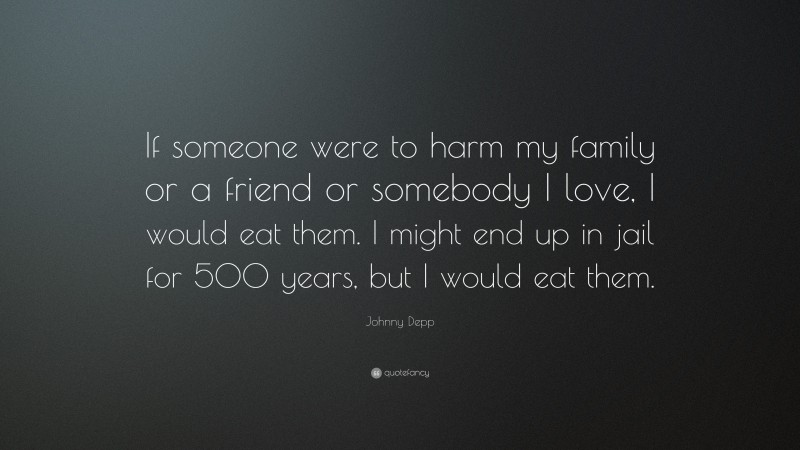 Johnny Depp Quote: “If someone were to harm my family or a friend or somebody I love, I would eat them. I might end up in jail for 500 years, but I would eat them.”
