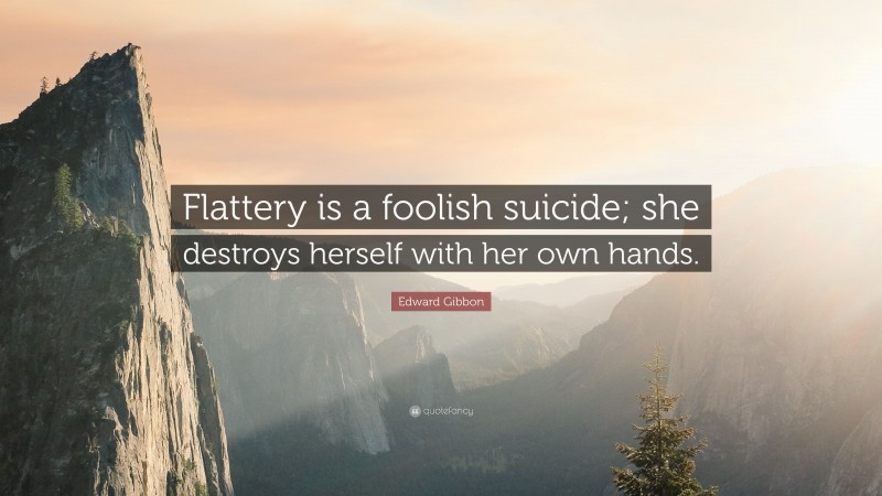 Edward Gibbon Quote: “Flattery is a foolish suicide; she destroys herself with her own hands.”