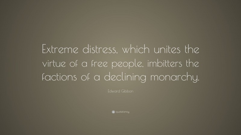 Edward Gibbon Quote: “Extreme distress, which unites the virtue of a free people, imbitters the factions of a declining monarchy.”