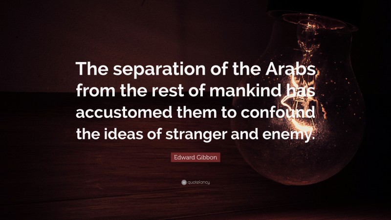 Edward Gibbon Quote: “The separation of the Arabs from the rest of mankind has accustomed them to confound the ideas of stranger and enemy.”