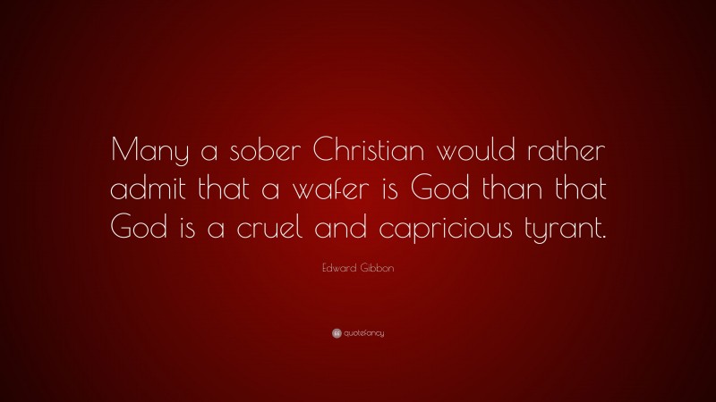 Edward Gibbon Quote: “Many a sober Christian would rather admit that a wafer is God than that God is a cruel and capricious tyrant.”