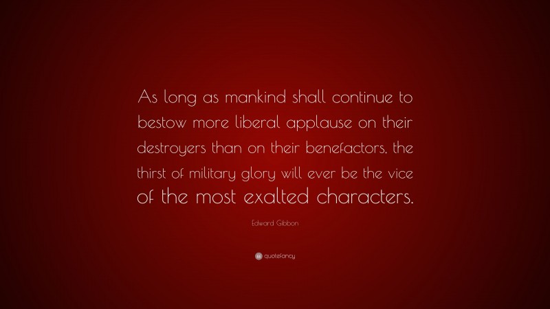Edward Gibbon Quote: “As long as mankind shall continue to bestow more liberal applause on their destroyers than on their benefactors, the thirst of military glory will ever be the vice of the most exalted characters.”