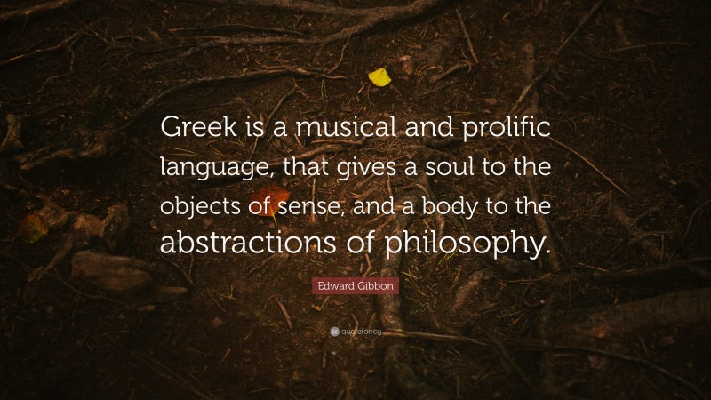 Edward Gibbon Quote: “Greek is a musical and prolific language, that gives a soul to the objects of sense, and a body to the abstractions of philosophy.”