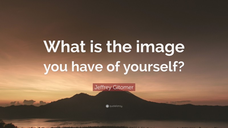 Jeffrey Gitomer Quote: “What is the image you have of yourself?”