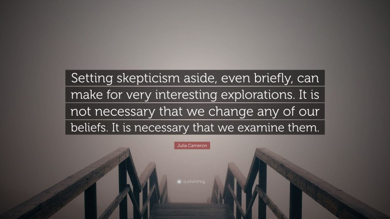 Julia Cameron Quote: “Setting skepticism aside, even briefly, can make for very interesting explorations. It is not necessary that we change any of our beliefs. It is necessary that we examine them.”