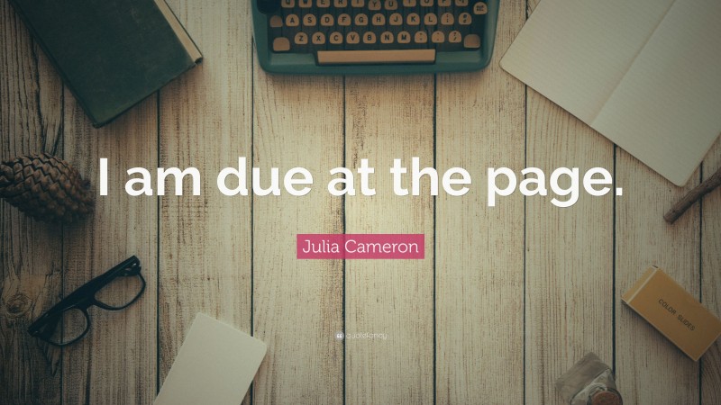 Julia Cameron Quote: “I am due at the page.”