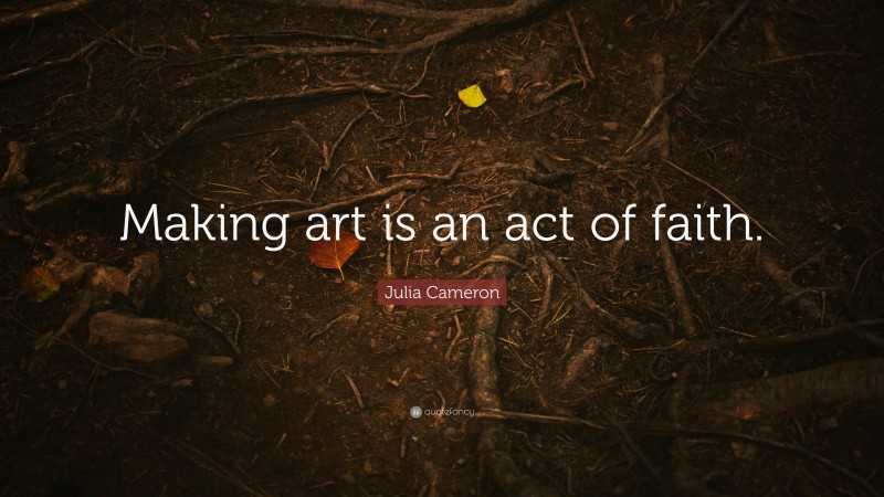 Julia Cameron Quote: “Making art is an act of faith.”