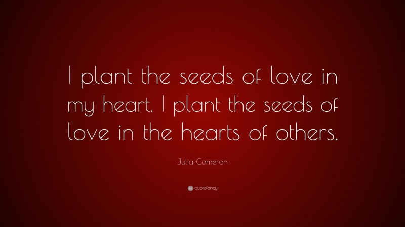 Julia Cameron Quote: “I plant the seeds of love in my heart. I plant the seeds of love in the hearts of others.”