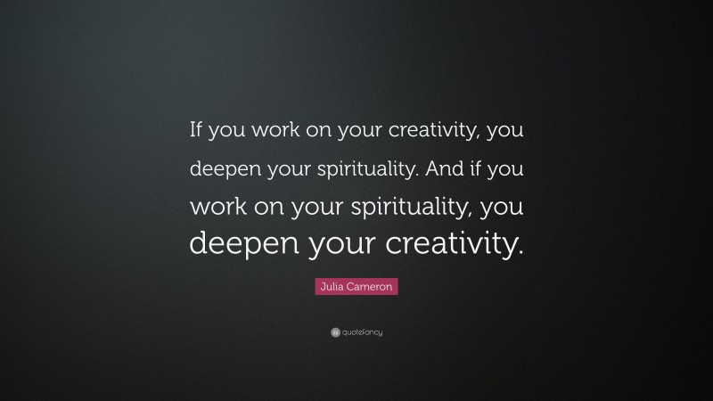 Julia Cameron Quote: “If you work on your creativity, you deepen your spirituality. And if you work on your spirituality, you deepen your creativity.”