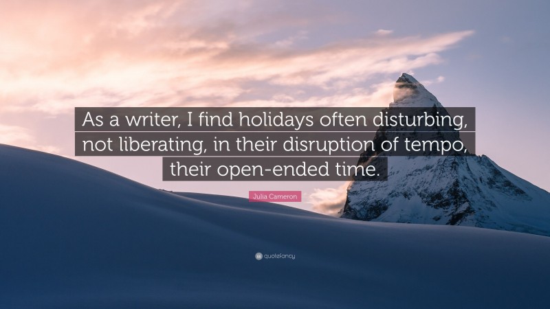 Julia Cameron Quote: “As a writer, I find holidays often disturbing, not liberating, in their disruption of tempo, their open-ended time.”