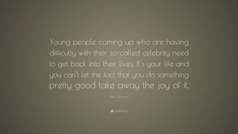 Nikki Giovanni Quote: “Young people coming up who are having difficulty with their so-called celebrity need to get back into their lives. It’s your life and you can’t let the fact that you do something pretty good take away the joy of it.”
