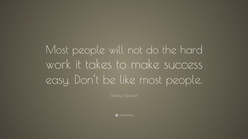 Jeffrey Gitomer Quote: “Most people will not do the hard work it takes to make success easy. Don’t be like most people.”