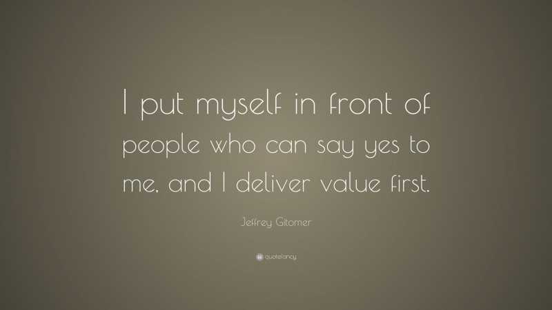 Jeffrey Gitomer Quote: “I put myself in front of people who can say yes to me, and I deliver value first.”
