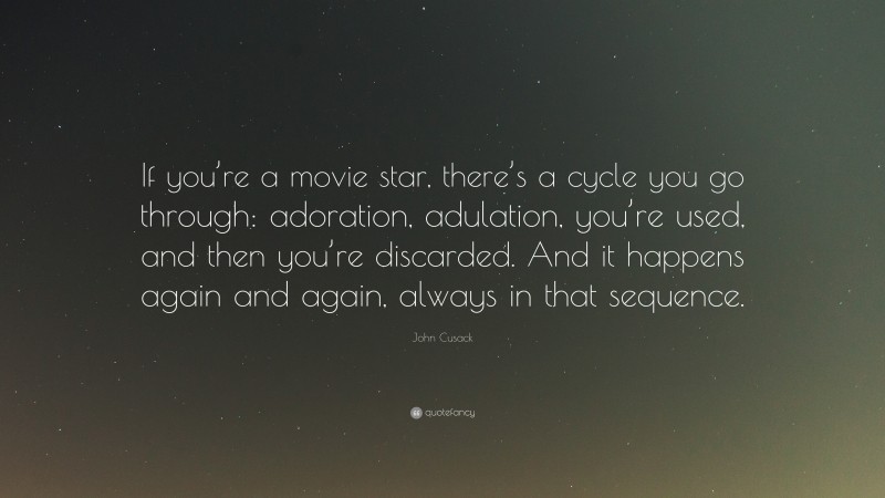 John Cusack Quote: “If you’re a movie star, there’s a cycle you go through: adoration, adulation, you’re used, and then you’re discarded. And it happens again and again, always in that sequence.”