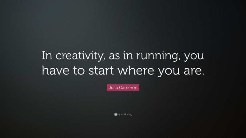 Julia Cameron Quote: “In creativity, as in running, you have to start where you are.”