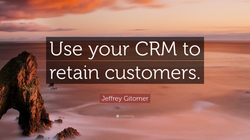 Jeffrey Gitomer Quote: “Use your CRM to retain customers.”