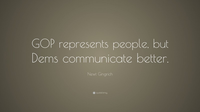 Newt Gingrich Quote: “GOP represents people, but Dems communicate better.”
