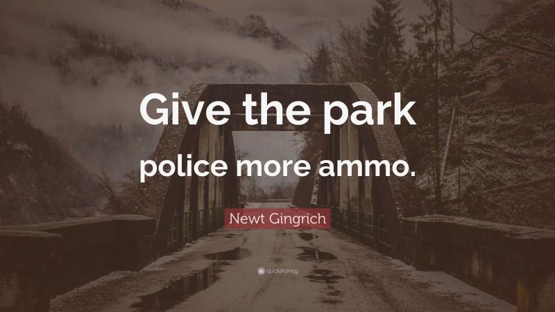 Newt Gingrich Quote: “Give the park police more ammo.”