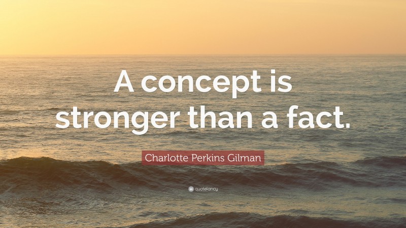 Charlotte Perkins Gilman Quote: “A concept is stronger than a fact.”