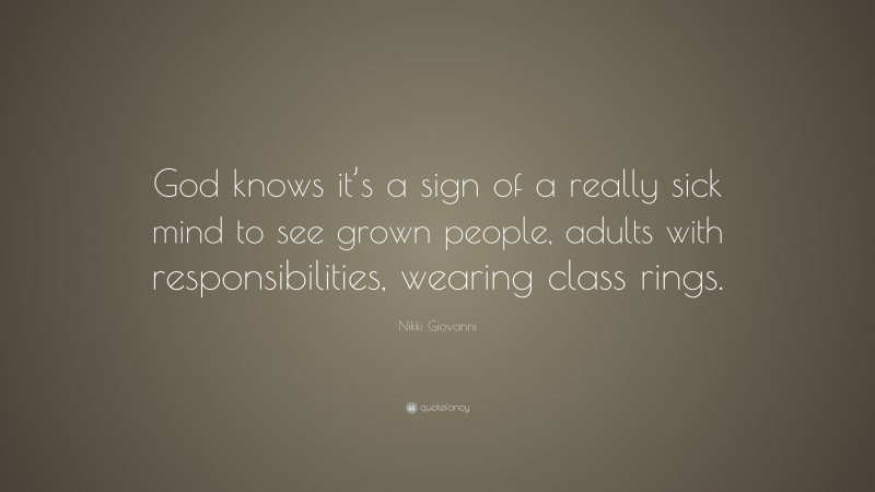 Nikki Giovanni Quote: “God knows it’s a sign of a really sick mind to see grown people, adults with responsibilities, wearing class rings.”