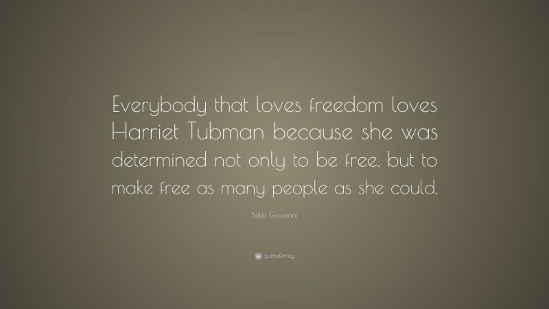 Nikki Giovanni Quote: “Everybody that loves freedom loves Harriet Tubman because she was determined not only to be free, but to make free as many people as she could.”