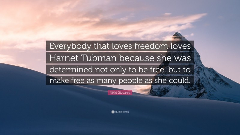 Nikki Giovanni Quote: “Everybody that loves freedom loves Harriet Tubman because she was determined not only to be free, but to make free as many people as she could.”