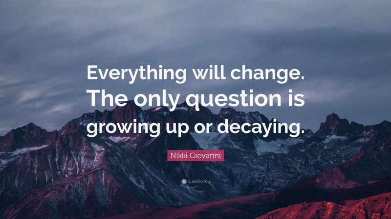 Nikki Giovanni Quote: “Everything will change. The only question is growing up or decaying.”