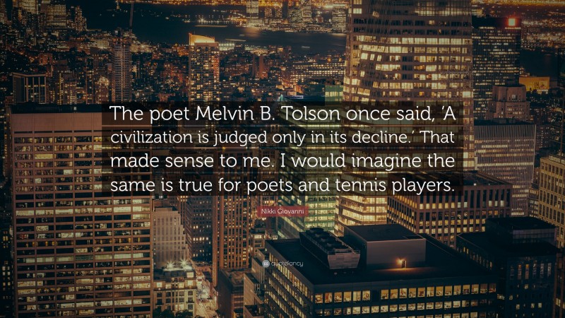Nikki Giovanni Quote: “The poet Melvin B. Tolson once said, ‘A civilization is judged only in its decline.’ That made sense to me. I would imagine the same is true for poets and tennis players.”