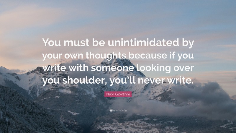 Nikki Giovanni Quote: “You must be unintimidated by your own thoughts because if you write with someone looking over you shoulder, you’ll never write.”
