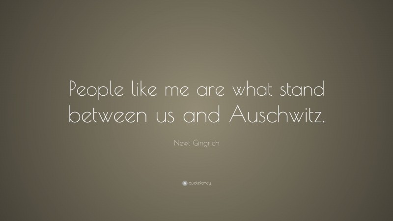 Newt Gingrich Quote: “People like me are what stand between us and Auschwitz.”