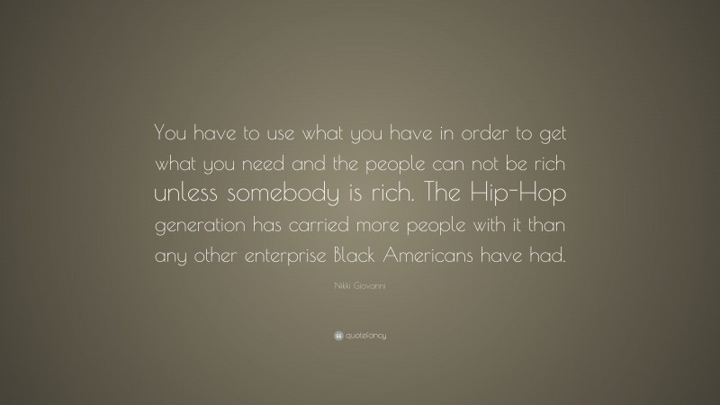 Nikki Giovanni Quote: “You have to use what you have in order to get what you need and the people can not be rich unless somebody is rich. The Hip-Hop generation has carried more people with it than any other enterprise Black Americans have had.”