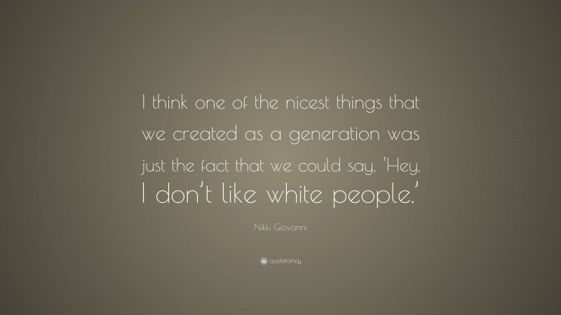 Nikki Giovanni Quote: “I think one of the nicest things that we created as a generation was just the fact that we could say, ‘Hey, I don’t like white people.’”
