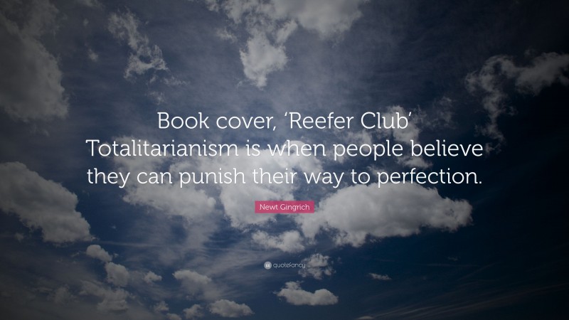Newt Gingrich Quote: “Book cover, ‘Reefer Club’ Totalitarianism is when people believe they can punish their way to perfection.”