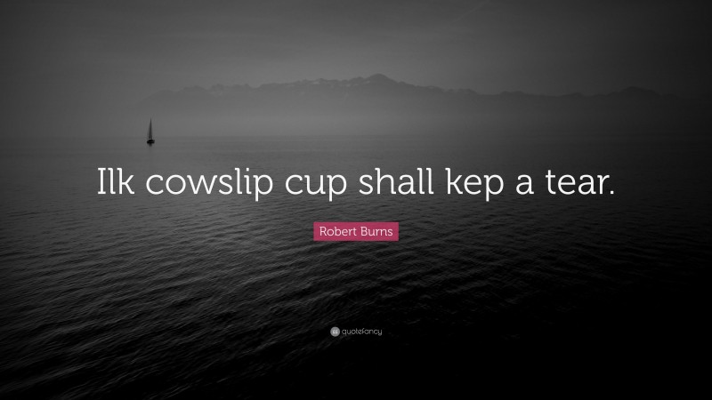 Robert Burns Quote: “Ilk cowslip cup shall kep a tear.”