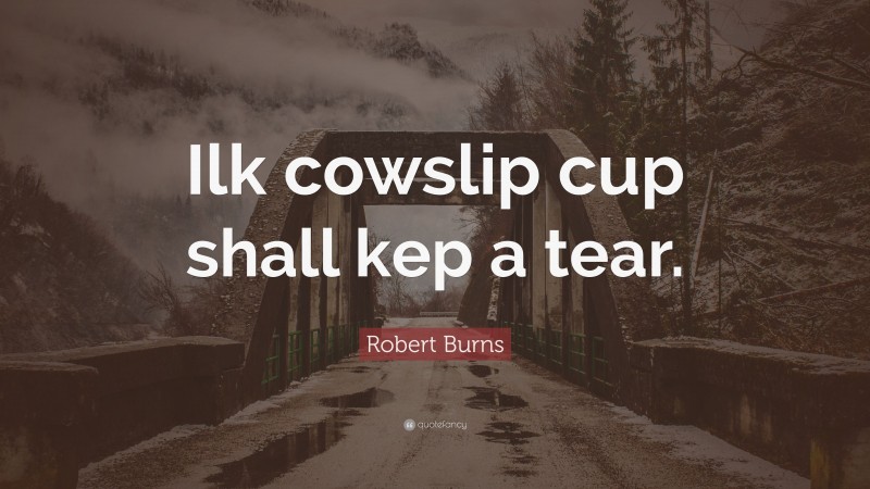 Robert Burns Quote: “Ilk cowslip cup shall kep a tear.”