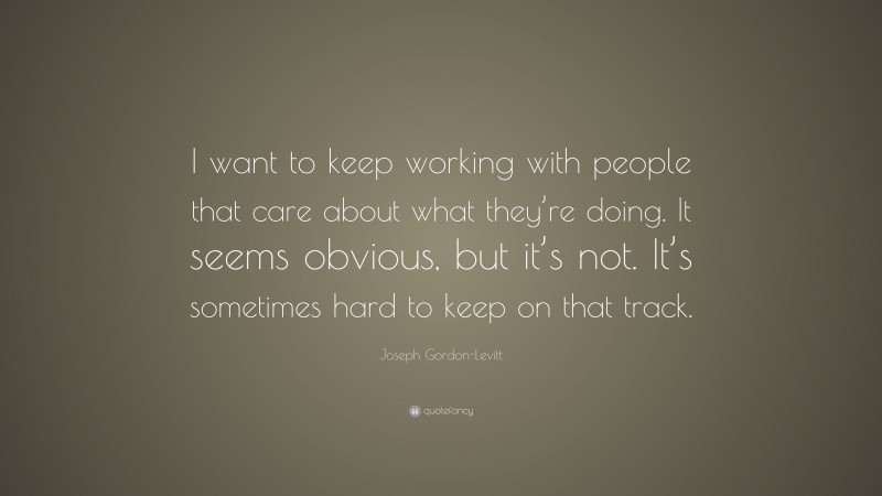 Joseph Gordon-Levitt Quote: “I want to keep working with people that care about what they’re doing. It seems obvious, but it’s not. It’s sometimes hard to keep on that track.”