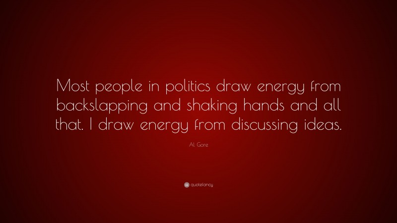 Al Gore Quote: “Most people in politics draw energy from backslapping and shaking hands and all that. I draw energy from discussing ideas.”