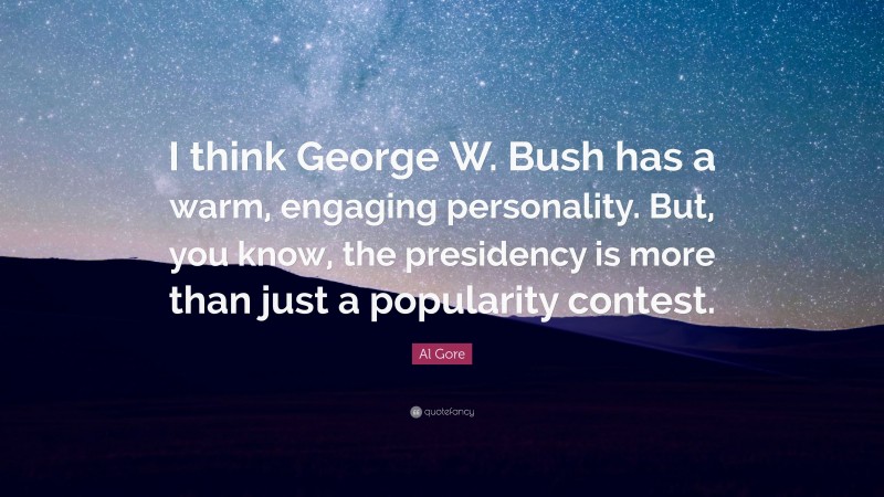 Al Gore Quote: “I think George W. Bush has a warm, engaging personality. But, you know, the presidency is more than just a popularity contest.”